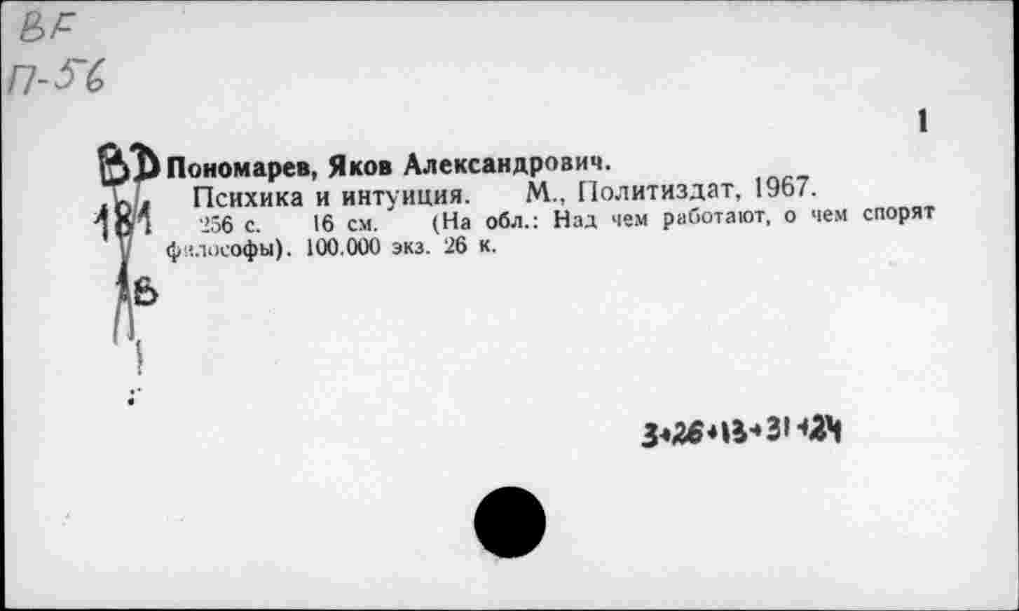 ﻿Пономарев, Яков Александрович.
Психика и интуиция. М., Политиздат, 1967.
256 с. 16 см. (На обл.: Над чем работают, о чем спорят философы). 100.000 экз. 26 к.
